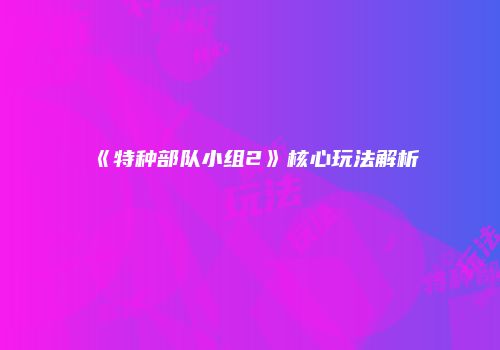 《特种部队小组2》核心玩法解析