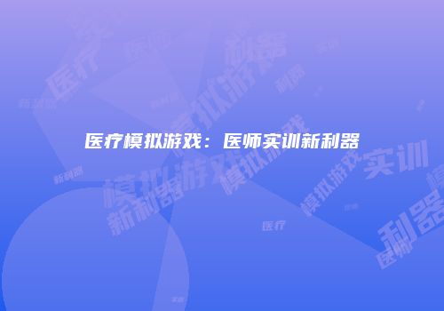 医疗模拟游戏：医师实训新利器