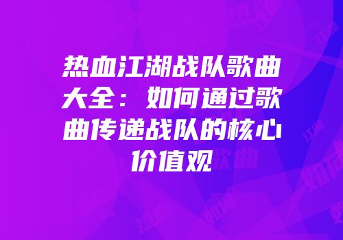 热血江湖战队歌曲大全:如何通过歌曲传递战队的核心价值观