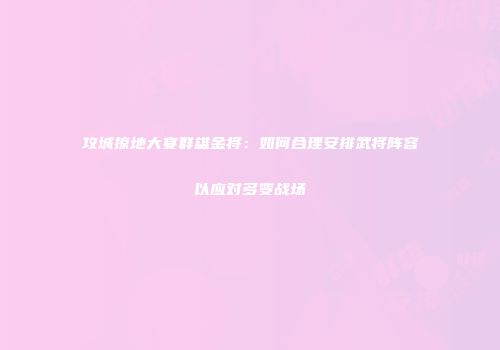 攻城掠地大宴群雄金将：如何合理安排武将阵容以应对多变战场