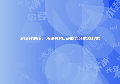 艾尔登法环：不杀NPC获取长牙武器攻略