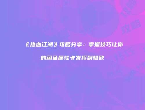 《热血江湖》攻略分享：掌握技巧让你的角色属性卡发挥到极致