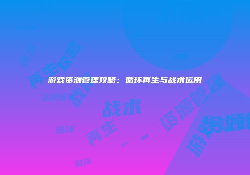 游戏资源管理攻略：循环再生与战术运用