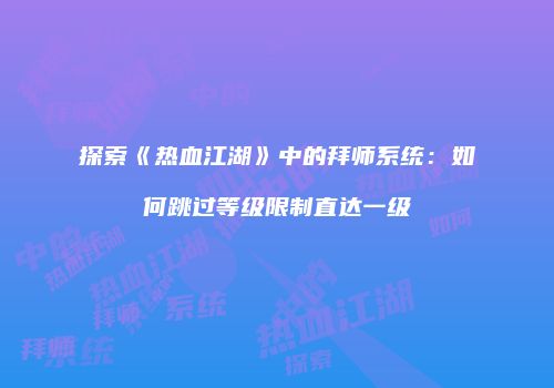 探索《热血江湖》中的拜师系统：如何跳过等级限制直达一级