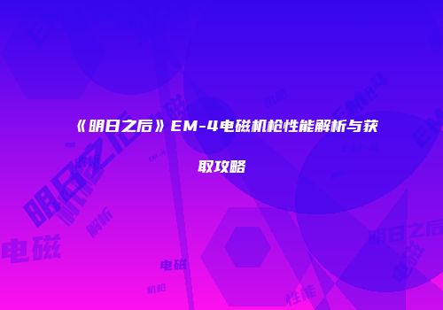 《明日之后》EM-4电磁机枪性能解析与获取攻略