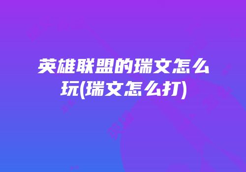 英雄联盟的瑞文怎么玩(瑞文怎么打)