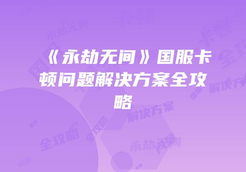 《永劫无间》国服卡顿问题解决方案全攻略