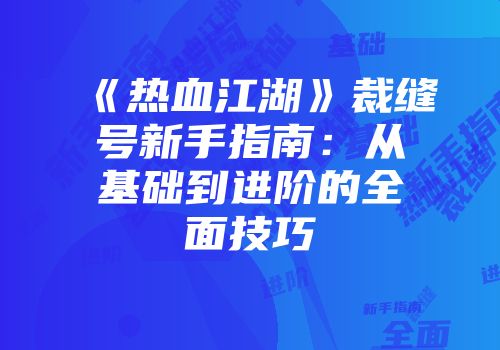 《热血江湖》裁缝号新手指南：从基础到进阶的全面技巧