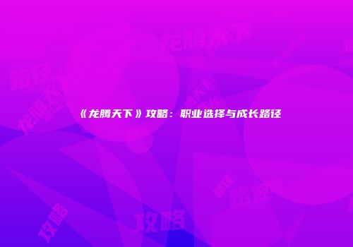 《龙腾天下》攻略：职业选择与成长路径