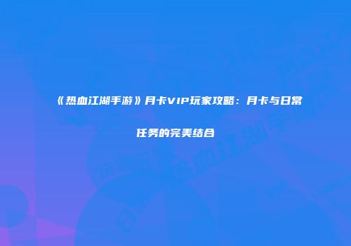 《热血江湖手游》月卡VIP玩家攻略：月卡与日常任务的完美结合