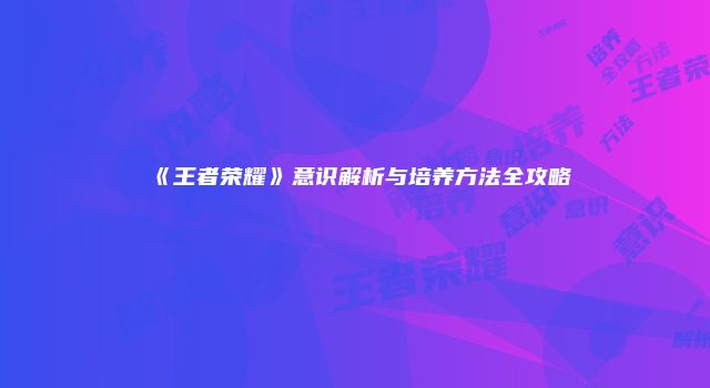 《王者荣耀》意识解析与培养方法全攻略