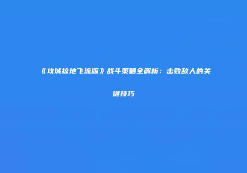 《攻城掠地飞流版》战斗策略全解析：击败敌人的关键技巧