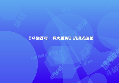 《斗破苍穹：异火重燃》沉浸式体验