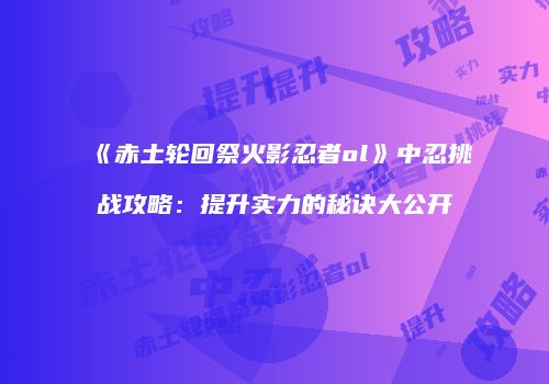 《赤土轮回祭火影忍者ol》中忍挑战攻略：提升实力的秘诀大公开
