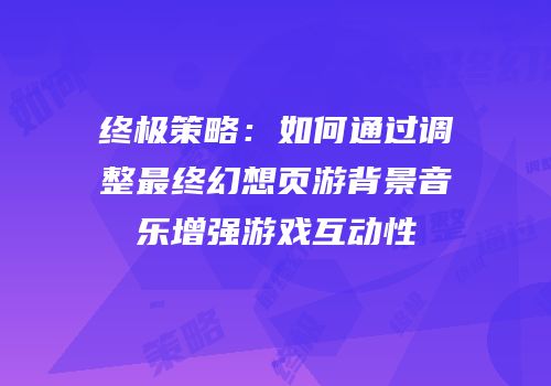 终极策略：如何通过调整最终幻想页游背景音乐增强游戏互动性