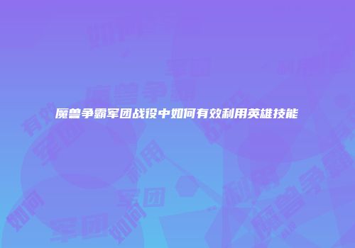 魔兽争霸军团战役中如何有效利用英雄技能