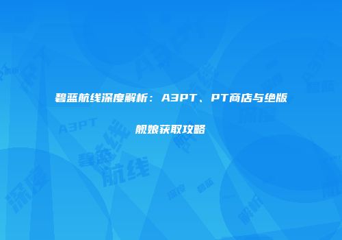 碧蓝航线深度解析：A3PT、PT商店与绝版舰娘获取攻略