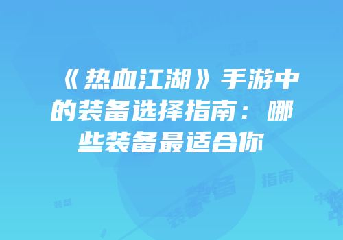 《热血江湖》手游中的装备选择指南：哪些装备最适合你