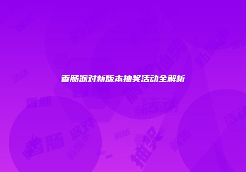 香肠派对新版本抽奖活动全解析
