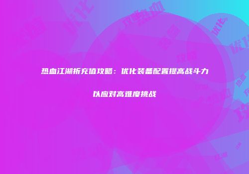 热血江湖折充值攻略：优化装备配置提高战斗力以应对高难度挑战