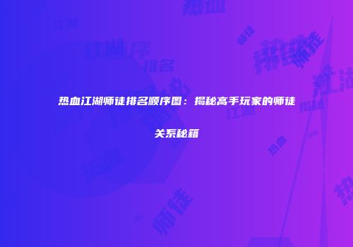 热血江湖师徒排名顺序图：揭秘高手玩家的师徒关系秘籍