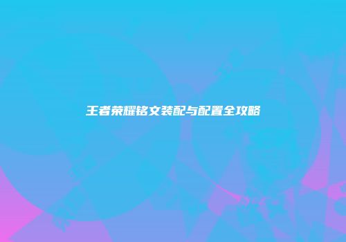 王者荣耀铭文装配与配置全攻略