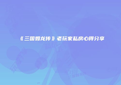 《三国如龙传》老玩家私房心得分享