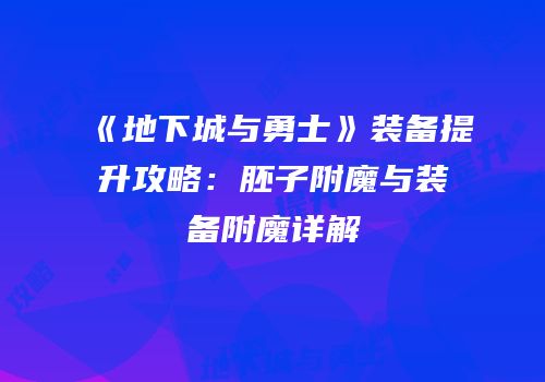 《地下城与勇士》装备提升攻略：胚子附魔与装备附魔详解