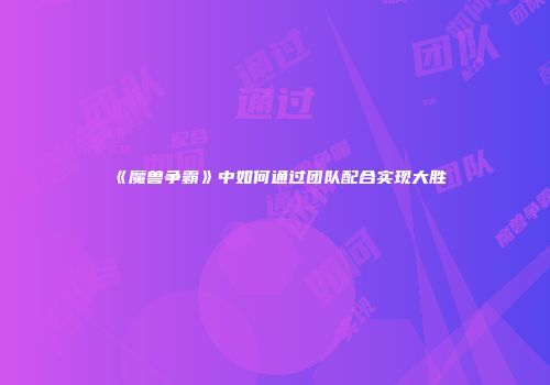 《魔兽争霸》中如何通过团队配合实现大胜