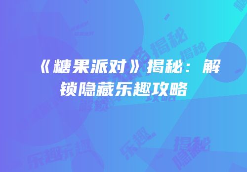 《糖果派对》揭秘：解锁隐藏乐趣攻略