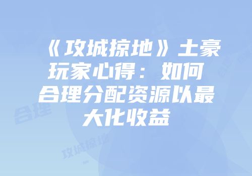 《攻城掠地》土豪玩家心得:如何合理分配资源以最大化收益