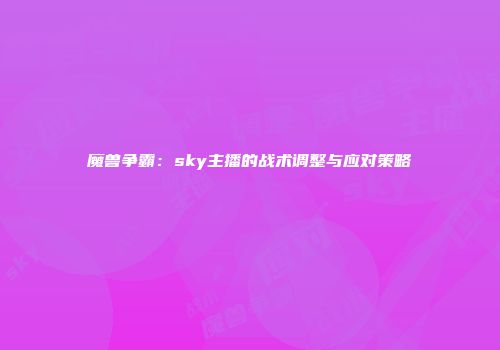 魔兽争霸：sky主播的战术调整与应对策略