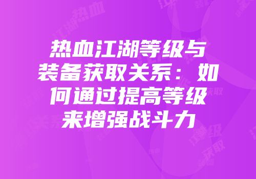 热血江湖等级与装备获取关系：如何通过提高等级来增强战斗力