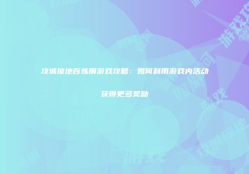 攻城掠地百炼钢游戏攻略：如何利用游戏内活动获得更多奖励