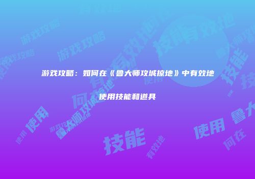 游戏攻略：如何在《鲁大师攻城掠地》中有效地使用技能和道具
