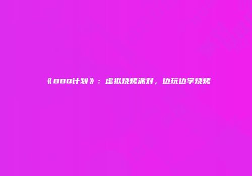 《BBQ计划》：虚拟烧烤派对，边玩边学烧烤