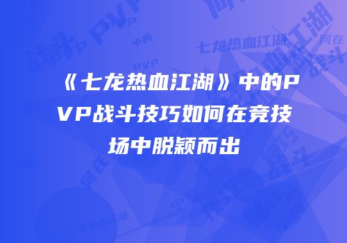 《七龙热血江湖》中的PVP战斗技巧如何在竞技场中脱颖而出