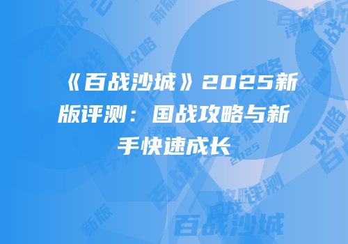 《百战沙城》2025新版评测：国战攻略与新手快速成长