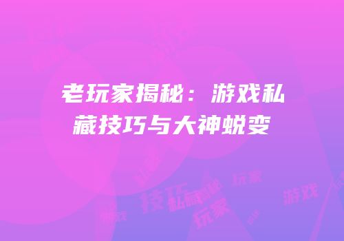 老玩家揭秘：游戏私藏技巧与大神蜕变