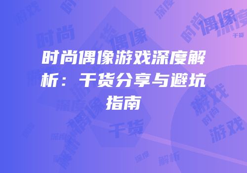 时尚偶像游戏深度解析：干货分享与避坑指南