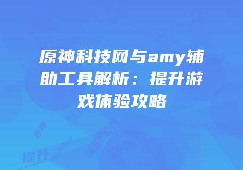 原神科技网与amy辅助工具解析：提升游戏体验攻略