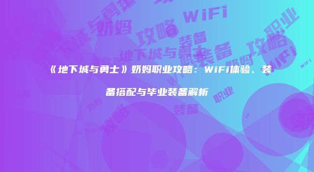 《地下城与勇士》奶妈职业攻略：WiFi体验、装备搭配与毕业装备解析