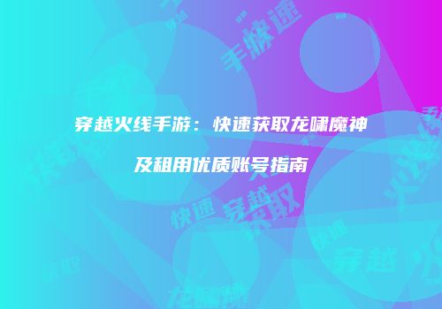 穿越火线手游：快速获取龙啸魔神及租用优质账号指南