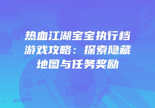 热血江湖宝宝执行档游戏攻略：探索隐藏地图与任务奖励