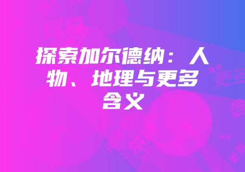 探索加尔德纳：人物、地理与更多含义