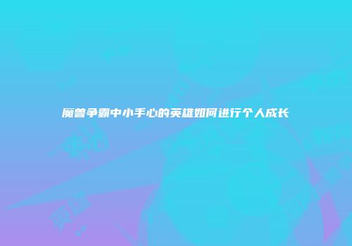 魔兽争霸中小手心的英雄如何进行个人成长