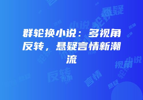 群轮换小说：多视角反转，悬疑言情新潮流