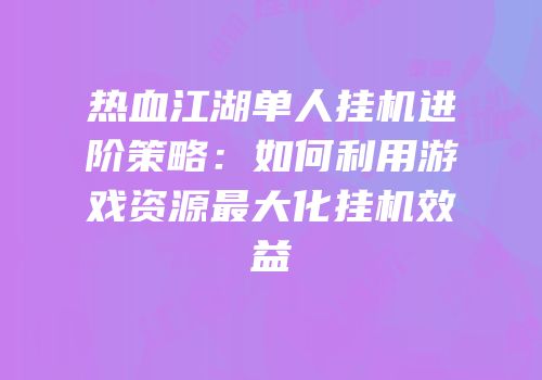 热血江湖单人挂机进阶策略：如何利用游戏资源最大化挂机效益