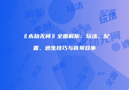 《永劫无间》全面解析：玩法、配置、逃生技巧与背景故事