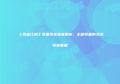 《热血江湖》装备系统深度解析：主副装备的灵活切换策略